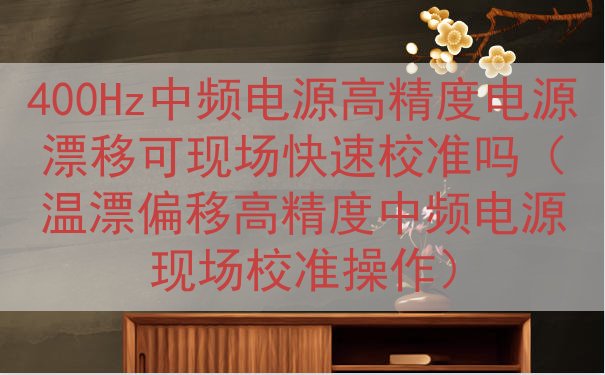400Hz中频电源高精度电源漂移可现场快速校准吗（温漂偏移高...